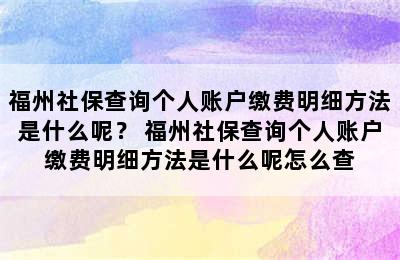 福州社保查询个人账户缴费明细方法是什么呢？ 福州社保查询个人账户缴费明细方法是什么呢怎么查